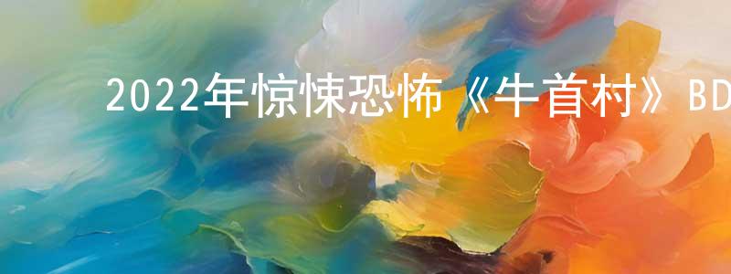 陈晨力的动漫综艺大全,2022年惊悚恐怖《牛首村》BD日语中字迅雷下载_电影天堂